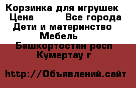 Корзинка для игрушек › Цена ­ 300 - Все города Дети и материнство » Мебель   . Башкортостан респ.,Кумертау г.